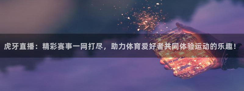 新球体育足球：虎牙直播：精彩赛事一网打尽，助力体育爱好者共同体验运动的乐趣！