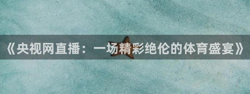 新球足球：《央视网直播：一场精彩绝伦的体育盛宴》